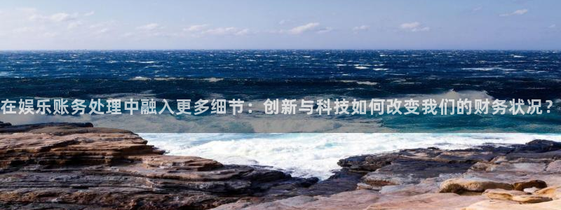 万向娱乐app最新版怎么下载苹果：在娱乐账务处理中融入更多细节：创新与科技如何改变我们的财务状况？
