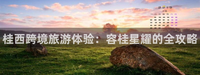 壹号大舞台,有梦你就来：桂西跨境旅游体验：容桂星耀的全攻略