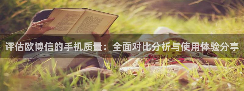 万向娱乐app官网：评估欧博信的手机质量：全面对比分析与使用体验分享