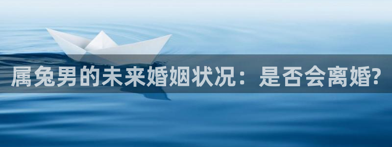 壹号大舞台娱乐app下载安装：属兔男的未来婚姻状况：是否会离婚?