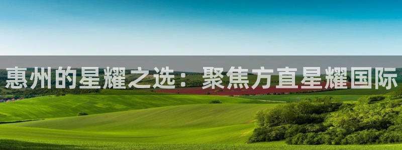 壹号平台下载安装官网：惠州的星耀之选：聚焦方直星耀国际