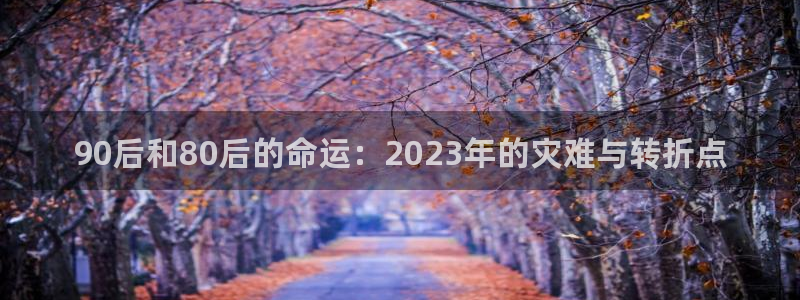 万向娱乐app下载安装最新版：90后和80后的命运：2023年的灾难与转折点