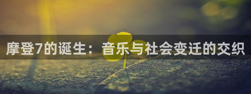 万向娱乐-ng大舞台,有梦你就来：摩登7的诞生：音乐与社会变迁的交织