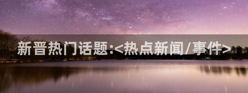 万向娱乐app官网下载：新晋热门话题:<热点新闻/事件>