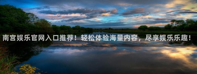 壹号平台app下载安装：南宫娱乐官网入口推荐！轻松体验海量内容，尽享娱乐乐趣！