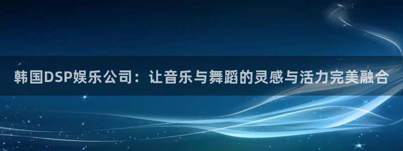 万向娱乐官网下载：韩国DSP娱乐公司：让音乐与舞蹈的灵感与活力完美融合