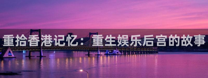 壹号大舞台下载：重拾香港记忆：重生娱乐后宫的故事