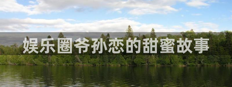 万向娱乐官网：娱乐圈爷孙恋的甜蜜故事