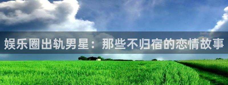 壹号官网app下载安装：娱乐圈出轨男星：那些不归宿的恋情故事
