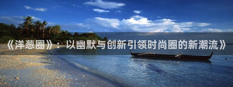 万向娱乐强制退款流程详解：《洋葱圈》：以幽默与创新引领时尚圈的新潮流》