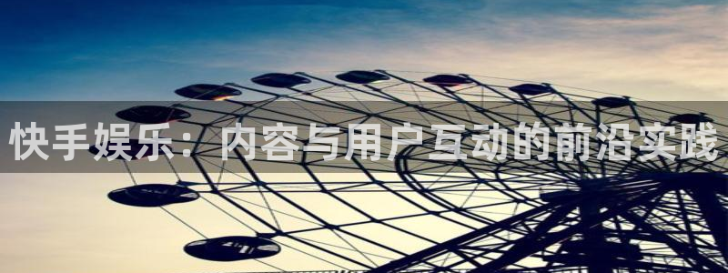 万向娱乐官方app下载安装：快手娱乐：内容与用户互动的前沿实践
