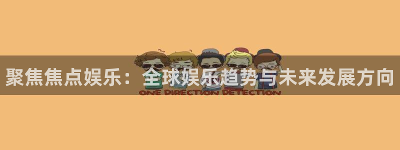 万向娱乐app：聚焦焦点娱乐：全球娱乐趋势与未来发展方向