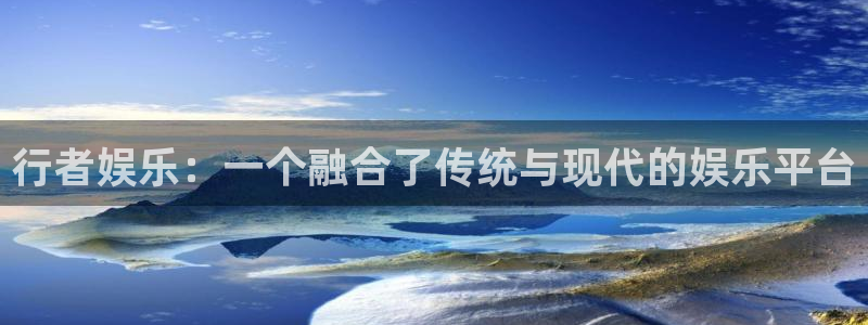 壹号电子娱乐app下载：行者娱乐：一个融合了传统与现代的娱乐平台