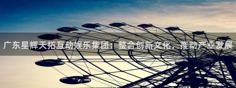 壹号注册入口app下载：广东星辉天拓互动娱乐集团：整合创新文化，推动产业发展