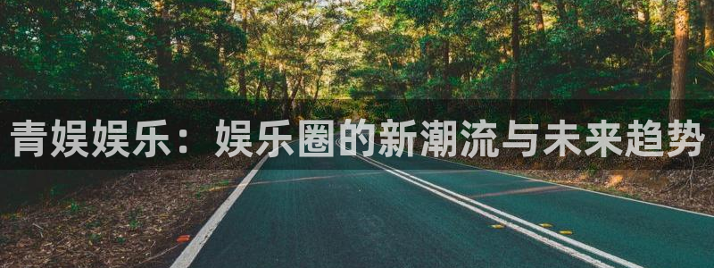 万向娱乐网站：青娱娱乐：娱乐圈的新潮流与未来趋势
