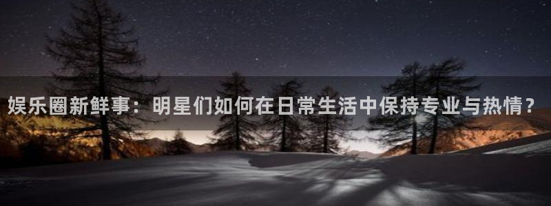 壹号app官网版下载：娱乐圈新鲜事：明星们如何在日常生活中保持专业与热情？