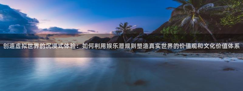 壹号大舞台官网入口：创造虚拟世界的沉浸式体验：如何利用娱乐潜规则塑造真实世界的价值观和文化价值体系