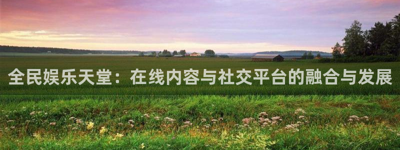 万向娱乐app最新版怎么下载苹果：全民娱乐天堂：在线内容与社交平台的融合与发展
