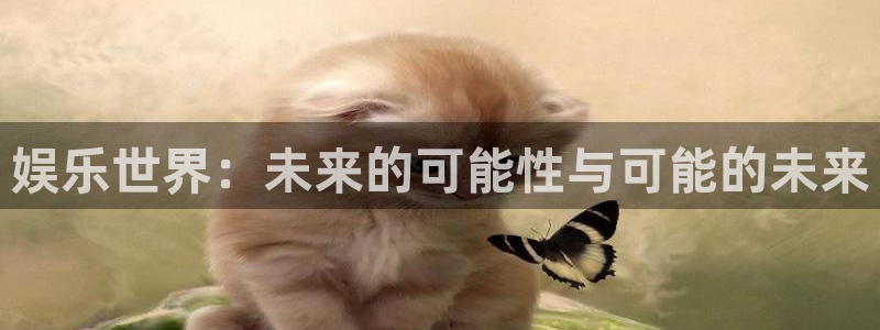 万向娱乐-ng大舞台,有梦你就来：娱乐世界：未来的可能性与可能的未来