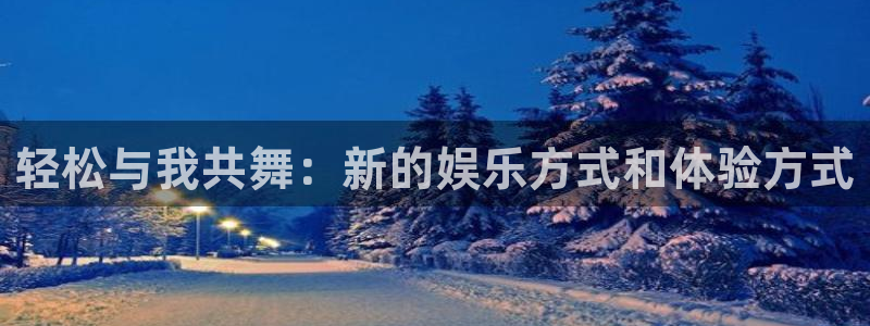 万向娱乐app：轻松与我共舞：新的娱乐方式和体验方式