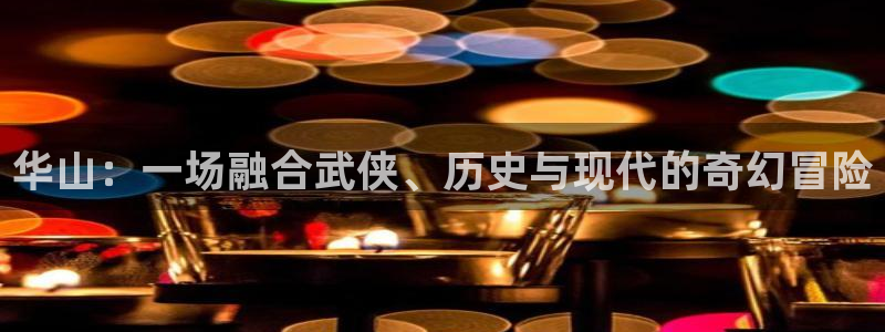 壹号电子娱乐app下载安装：华山：一场融合武侠、历史与现代的奇幻冒险