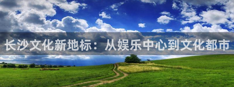 壹号app官网版下载：长沙文化新地标：从娱乐中心到文化都市