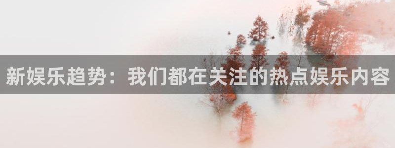 万向娱乐app官网下载：新娱乐趋势：我们都在关注的热点娱乐内容