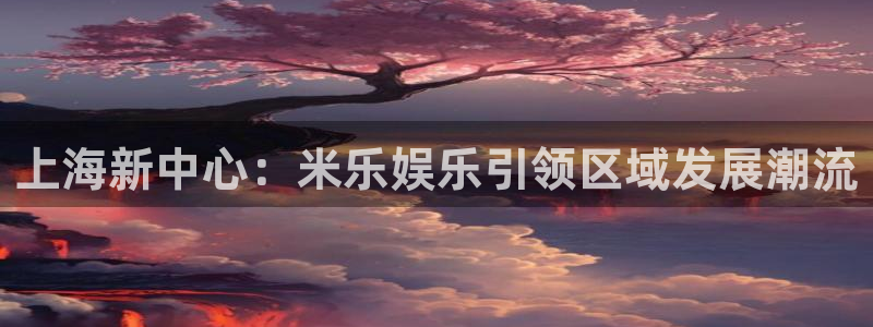 万向娱乐,com：上海新中心：米乐娱乐引领区域发展潮流